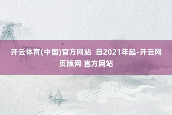 开云体育(中国)官方网站 自2021年起-开云网页版网 官方网站