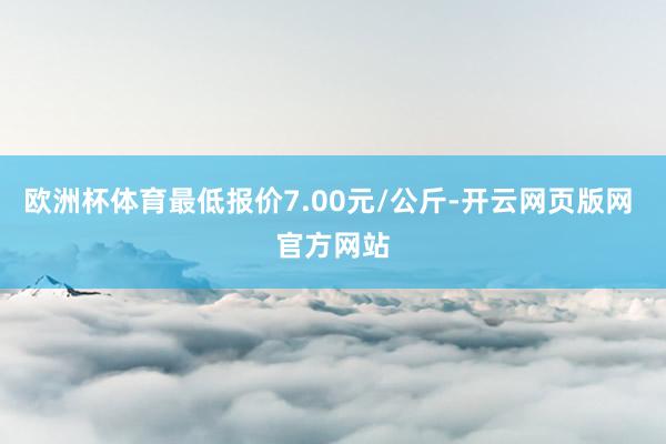 欧洲杯体育最低报价7.00元/公斤-开云网页版网 官方网站