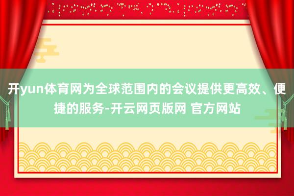 开yun体育网为全球范围内的会议提供更高效、便捷的服务-开云网页版网 官方网站