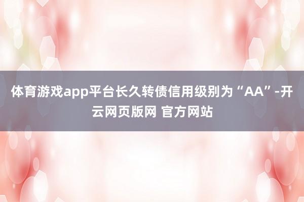体育游戏app平台长久转债信用级别为“AA”-开云网页版网 官方网站