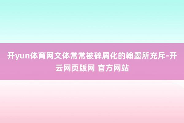 开yun体育网文体常常被碎屑化的翰墨所充斥-开云网页版网 官方网站