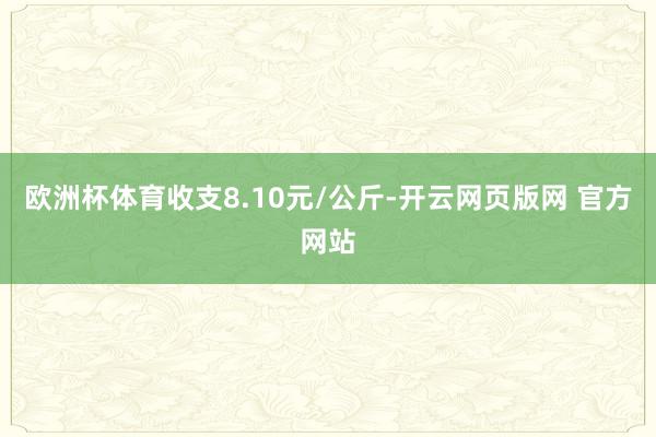 欧洲杯体育收支8.10元/公斤-开云网页版网 官方网站