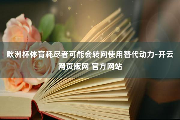 欧洲杯体育耗尽者可能会转向使用替代动力-开云网页版网 官方网站