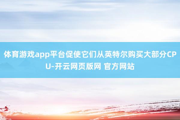 体育游戏app平台促使它们从英特尔购买大部分CPU-开云网页版网 官方网站