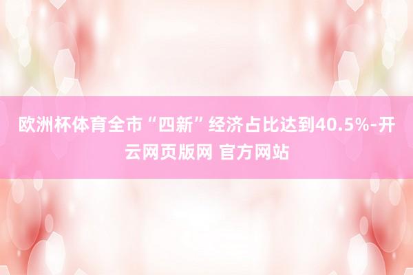 欧洲杯体育全市“四新”经济占比达到40.5%-开云网页版网 官方网站
