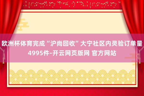 欧洲杯体育完成“沪尚回收”大宁社区内灵验订单量4995件-开云网页版网 官方网站