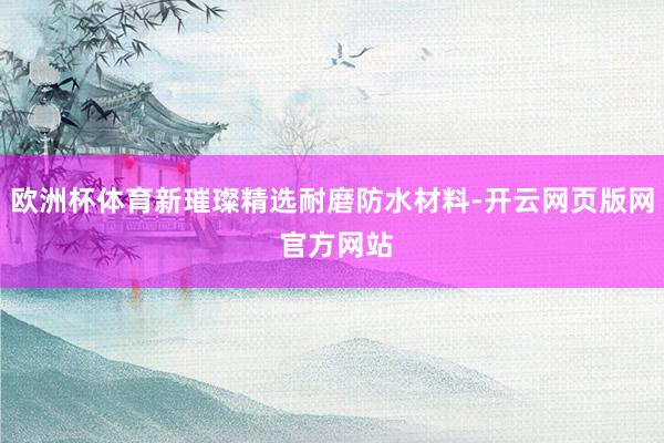 欧洲杯体育新璀璨精选耐磨防水材料-开云网页版网 官方网站