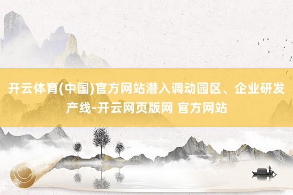 开云体育(中国)官方网站潜入调动园区、企业研发产线-开云网页版网 官方网站