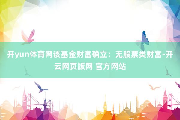 开yun体育网该基金财富确立：无股票类财富-开云网页版网 官方网站
