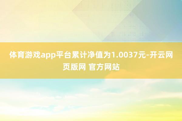 体育游戏app平台累计净值为1.0037元-开云网页版网 官方网站