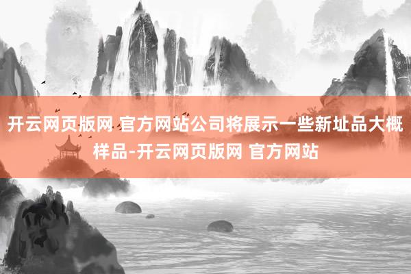 开云网页版网 官方网站公司将展示一些新址品大概样品-开云网页版网 官方网站