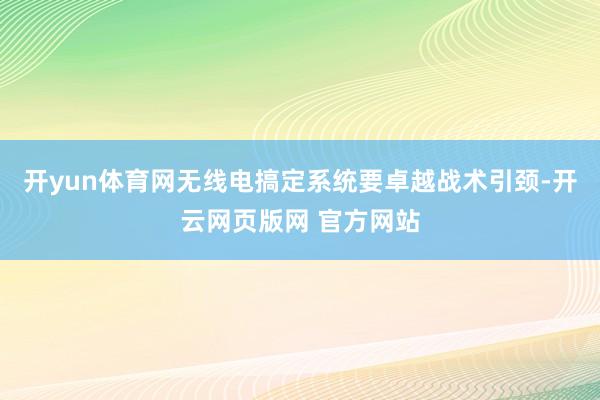 开yun体育网无线电搞定系统要卓越战术引颈-开云网页版网 官方网站
