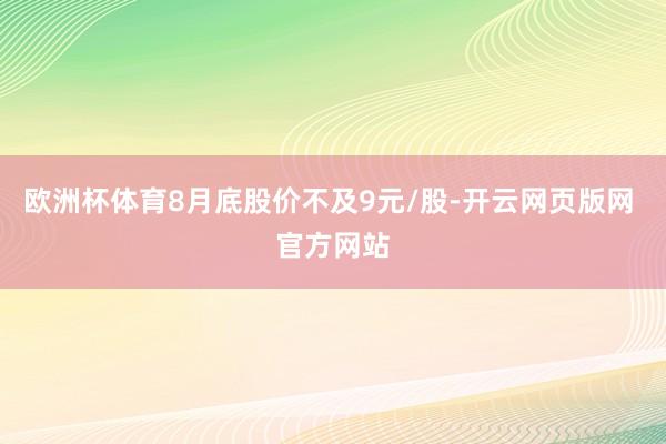 欧洲杯体育8月底股价不及9元/股-开云网页版网 官方网站