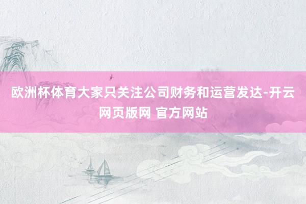 欧洲杯体育大家只关注公司财务和运营发达-开云网页版网 官方网站