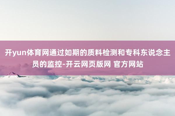 开yun体育网通过如期的质料检测和专科东说念主员的监控-开云网页版网 官方网站