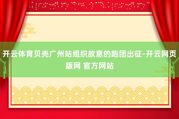 开云体育贝壳广州站组织故意的跑团出征-开云网页版网 官方网站