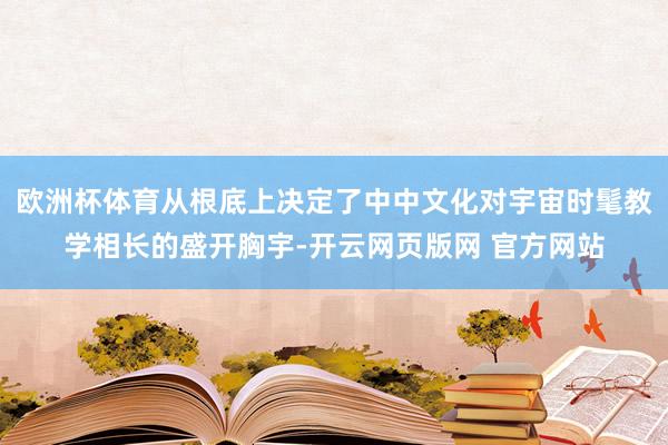 欧洲杯体育从根底上决定了中中文化对宇宙时髦教学相长的盛开胸宇-开云网页版网 官方网站
