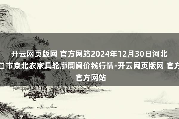 开云网页版网 官方网站2024年12月30日河北张家口市京北农家具轮廓阛阓价钱行情-开云网页版网 官方网站