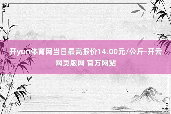 开yun体育网当日最高报价14.00元/公斤-开云网页版网 官方网站