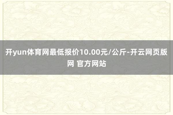 开yun体育网最低报价10.00元/公斤-开云网页版网 官方网站