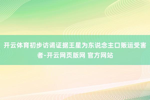 开云体育初步访谒证据王星为东说念主口贩运受害者-开云网页版网 官方网站