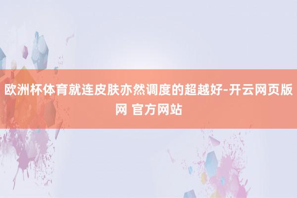 欧洲杯体育就连皮肤亦然调度的超越好-开云网页版网 官方网站