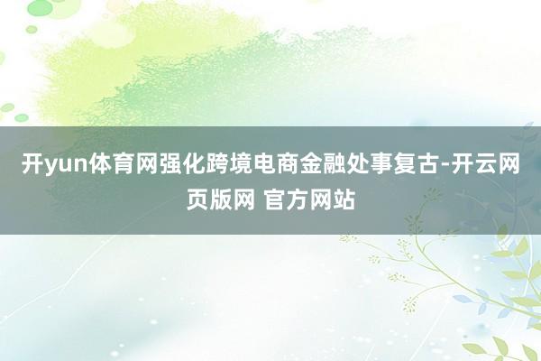 开yun体育网强化跨境电商金融处事复古-开云网页版网 官方网站