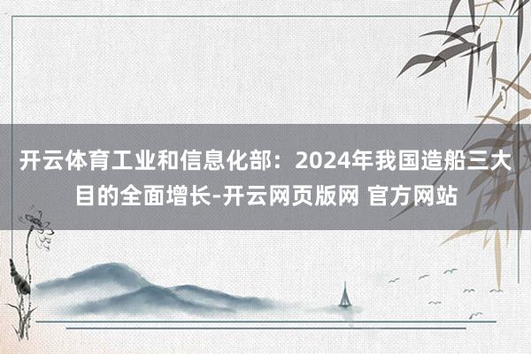 开云体育工业和信息化部：2024年我国造船三大目的全面增长-开云网页版网 官方网站
