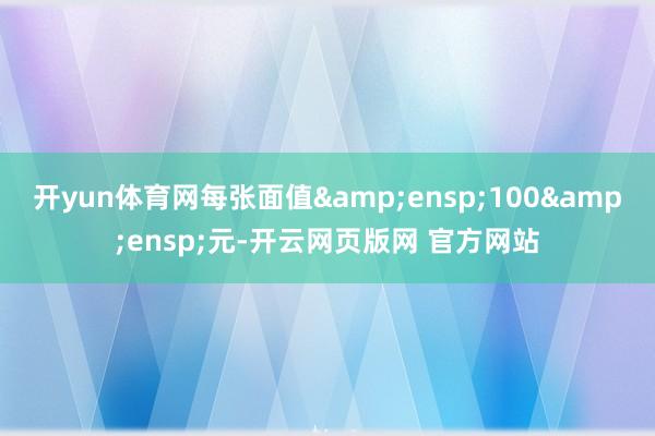 开yun体育网每张面值 100 元-开云网页版网 官方网站
