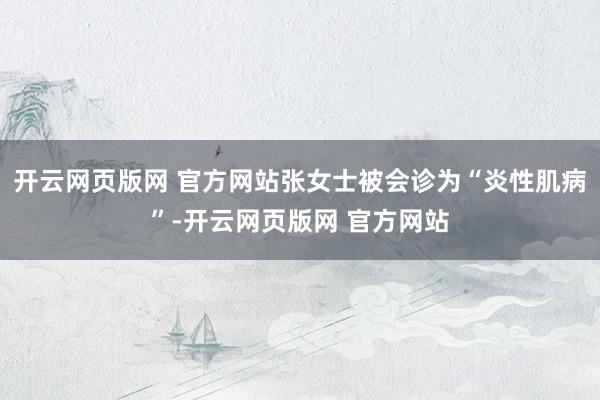 开云网页版网 官方网站张女士被会诊为“炎性肌病”-开云网页版网 官方网站