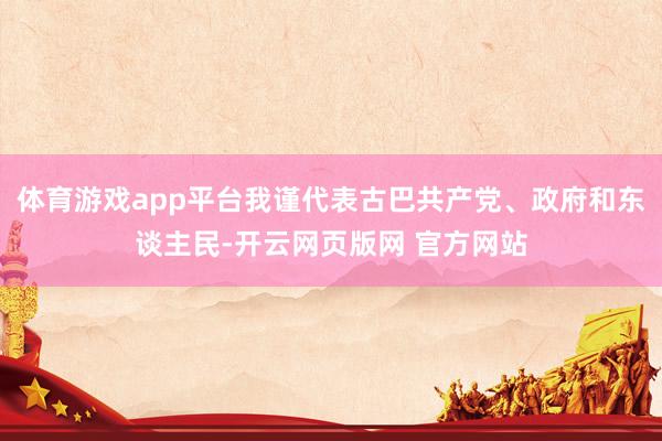 体育游戏app平台我谨代表古巴共产党、政府和东谈主民-开云网页版网 官方网站
