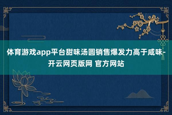 体育游戏app平台甜味汤圆销售爆发力高于咸味-开云网页版网 官方网站
