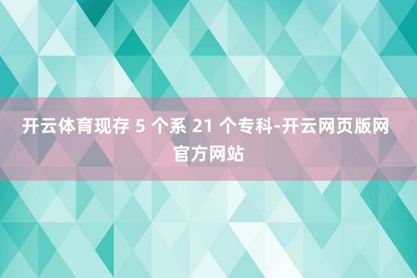 开云体育现存 5 个系 21 个专科-开云网页版网 官方网站