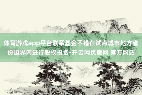 体育游戏app平台联系基金不错在试点城市地方省份边界内进行股权投资-开云网页版网 官方网站