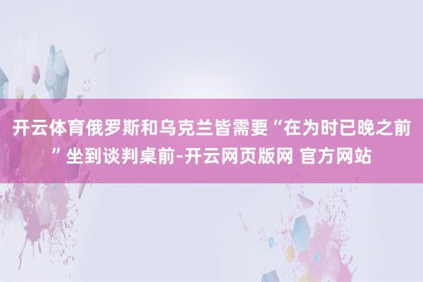 开云体育俄罗斯和乌克兰皆需要“在为时已晚之前”坐到谈判桌前-开云网页版网 官方网站