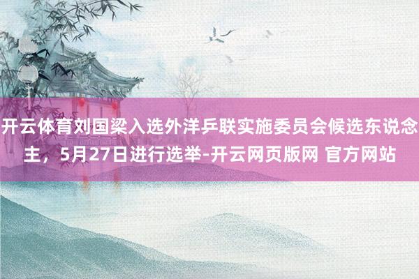 开云体育刘国梁入选外洋乒联实施委员会候选东说念主，5月27日进行选举-开云网页版网 官方网站