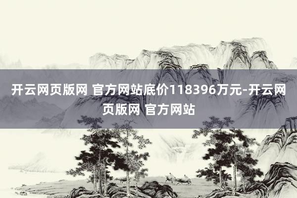 开云网页版网 官方网站底价118396万元-开云网页版网 官方网站
