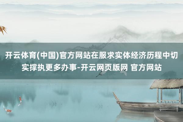 开云体育(中国)官方网站在服求实体经济历程中切实撑执更多办事-开云网页版网 官方网站