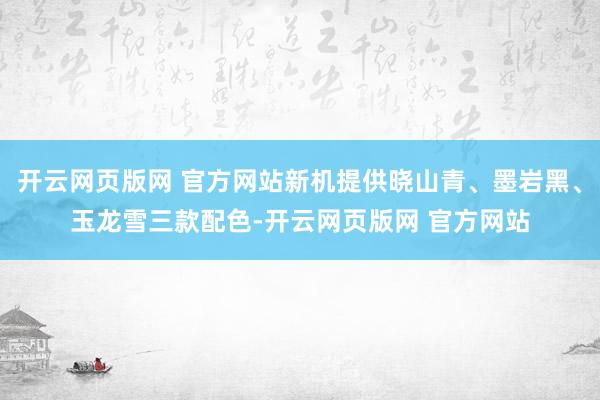 开云网页版网 官方网站新机提供晓山青、墨岩黑、玉龙雪三款配色-开云网页版网 官方网站