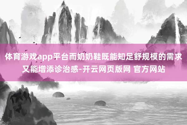 体育游戏app平台而奶奶鞋既能知足舒规模的需求又能增添诊治感-开云网页版网 官方网站