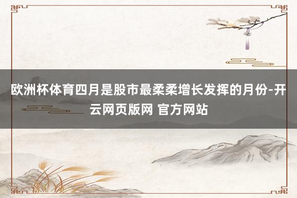 欧洲杯体育四月是股市最柔柔增长发挥的月份-开云网页版网 官方网站