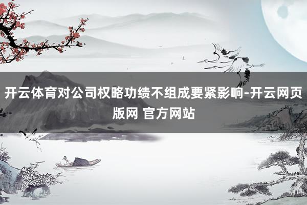 开云体育对公司权略功绩不组成要紧影响-开云网页版网 官方网站