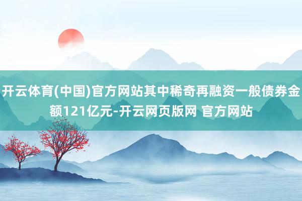 开云体育(中国)官方网站其中稀奇再融资一般债券金额121亿元-开云网页版网 官方网站