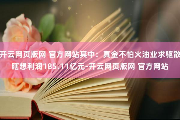 开云网页版网 官方网站其中：真金不怕火油业求驱散瞎想利润185.11亿元-开云网页版网 官方网站