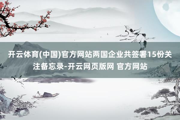 开云体育(中国)官方网站两国企业共签署15份关注备忘录-开云网页版网 官方网站