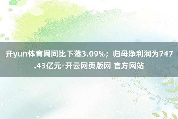 开yun体育网同比下落3.09%；归母净利润为747.43亿元-开云网页版网 官方网站