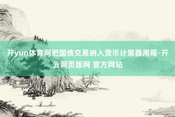 开yun体育网把国债交易纳入货币计策器用箱-开云网页版网 官方网站
